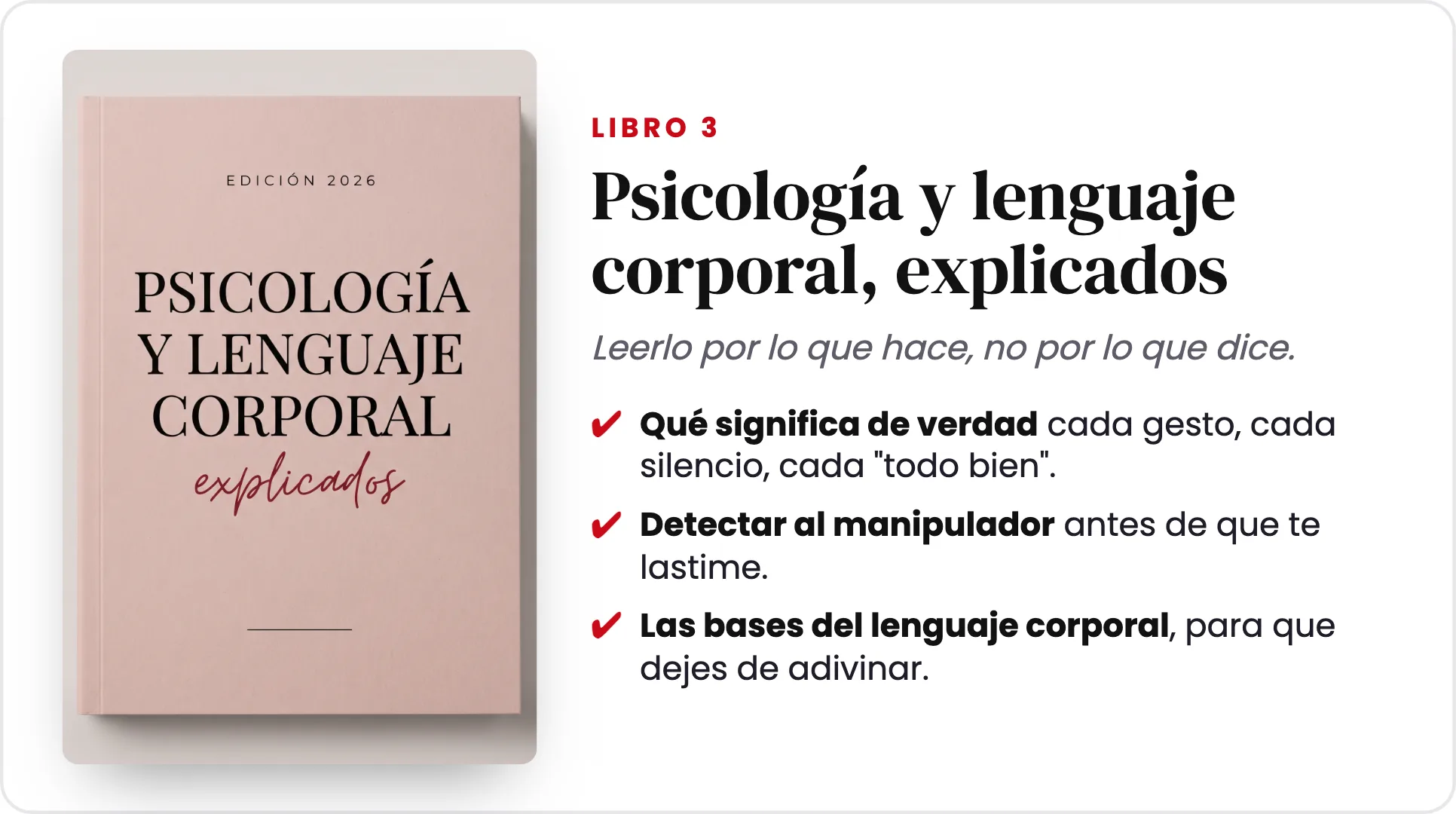 Libro 3 · Psicología y lenguaje corporal, explicados. Leerlo por lo que hace, no por lo que dice: qué significa de verdad cada gesto, detectar al manipulador antes de que te lastime, las bases del lenguaje corporal.